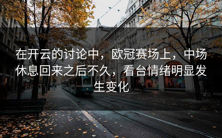 在开云的讨论中，欧冠赛场上，中场休息回来之后不久，看台情绪明显发生变化